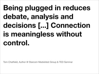 Being plugged in reduces
debate, analysis and
decisions [...] Connection
is meaningless without
control.

Tom Chatﬁeld, Author @ Starcom MediaVest Group & TED Seminar
 