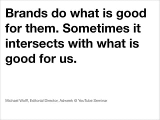 Brands do what is good
for them. Sometimes it
intersects with what is
good for us.


Michael Wolff, Editorial Director, Adweek @ YouTube Seminar
 