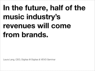 In the future, half of the
music industry’s
revenues will come
from brands.


Laura Lang, CEO, Digitas @ Digitas & VEVO Seminar
 