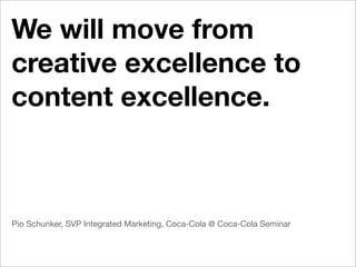 We will move from
creative excellence to
content excellence.



Pio Schunker, SVP Integrated Marketing, Coca-Cola @ Coca-Cola Seminar
 