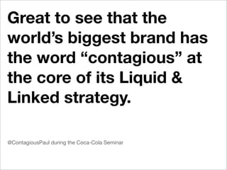 Great to see that the
world’s biggest brand has
the word “contagious” at
the core of its Liquid &
Linked strategy.

@ContagiousPaul during the Coca-Cola Seminar
 
