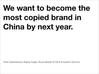 We want to become the
most copied brand in
China by next year.



Peter Vesterbacka, Mighty Eagle, Rovio Mobile @ Hill & Knowlton Seminar
 