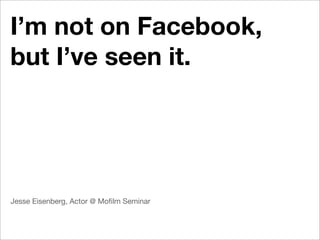 I’m not on Facebook,
but I’ve seen it.




Jesse Eisenberg, Actor @ Moﬁlm Seminar
 