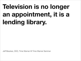 Television is no longer
an appointment, it is a
lending library.



Jeff Bewkes, CEO, Time Warner @ Time Warner Seminar
 