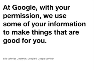 At Google, with your
permission, we use
some of your information
to make things that are
good for you.

Eric Schmidt, Chairman, Google @ Google Seminar
 