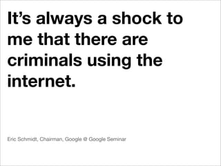 It’s always a shock to
me that there are
criminals using the
internet.


Eric Schmidt, Chairman, Google @ Google Seminar
 
