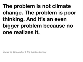 The problem is not climate
change. The problem is poor
thinking. And it’s an even
bigger problem because no
one realizes it.


Edward de Bono, Author @ The Guardian Seminar
 