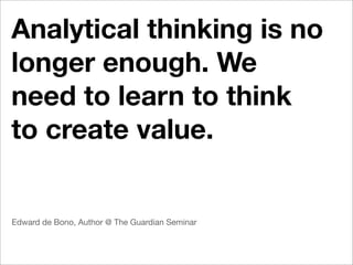 Analytical thinking is no
longer enough. We
need to learn to think
to create value.


Edward de Bono, Author @ The Guardian Seminar
 