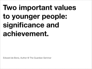 Two important values
to younger people:
signiﬁcance and
achievement.


Edward de Bono, Author @ The Guardian Seminar
 