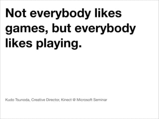 Not everybody likes
games, but everybody
likes playing.



Kudo Tsunoda, Creative Director, Kinect @ Microsoft Seminar
 