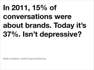 In 2011, 15% of
conversations were
about brands. Today it’s
37%. Isn’t depressive?


Martin Lindstrom, Author @ goviral Seminar
 