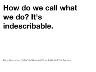 How do we call what
we do? It's
indescribable.



Barry Wacksman, EVP Chief Growth Ofﬁcer, R/GA @ R/GA Seminar
 
