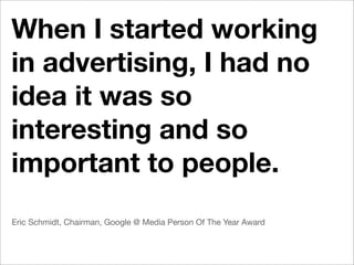 When I started working
in advertising, I had no
idea it was so
interesting and so
important to people.
Eric Schmidt, Chairman, Google @ Media Person Of The Year Award
 