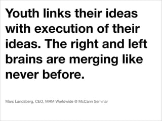 Youth links their ideas
with execution of their
ideas. The right and left
brains are merging like
never before.
Marc Landsberg, CEO, MRM Worldwide @ McCann Seminar
 