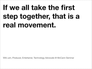 If we all take the ﬁrst
step together, that is a
real movement.



Will.i.am, Producer, Entertainer, Technology Advocate @ McCann Seminar
 