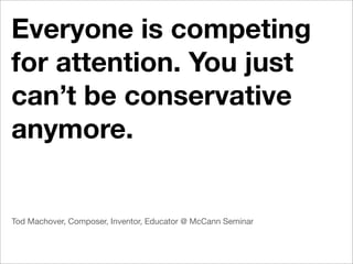 Everyone is competing
for attention. You just
can’t be conservative
anymore.


Tod Machover, Composer, Inventor, Educator @ McCann Seminar
 