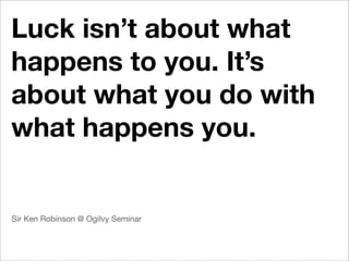 Luck isn’t about what
happens to you. It’s
about what you do with
what happens you.


Sir Ken Robinson @ Ogilvy Seminar
 