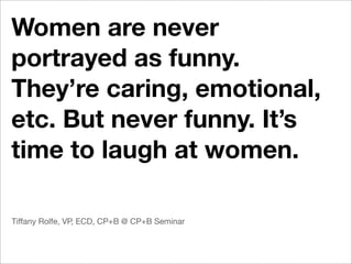 Women are never
portrayed as funny.
They’re caring, emotional,
etc. But never funny. It’s
time to laugh at women.

Tiffany Rolfe, VP, ECD, CP+B @ CP+B Seminar
 