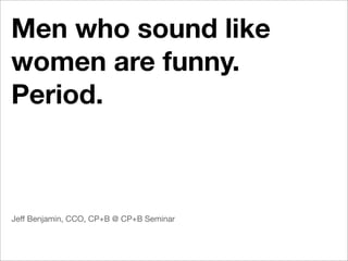 Men who sound like
women are funny.
Period.



Jeff Benjamin, CCO, CP+B @ CP+B Seminar
 