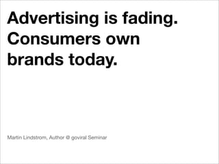 Advertising is fading.
Consumers own
brands today.



Martin Lindstrom, Author @ goviral Seminar
 