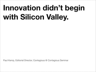 Innovation didn’t begin
with Silicon Valley.




Paul Kemp, Editorial Director, Contagious @ Contagious Seminar
 