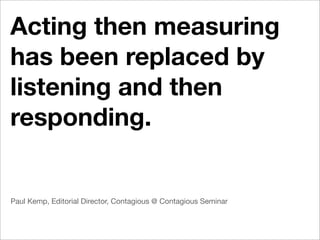 Acting then measuring
has been replaced by
listening and then
responding.


Paul Kemp, Editorial Director, Contagious @ Contagious Seminar
 
