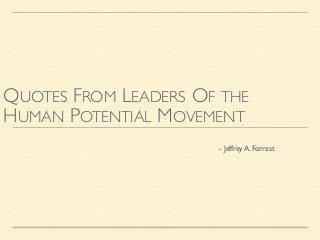 QUOTES FROM LEADERS OF THE
HUMAN POTENTIAL MOVEMENT
	

 	

 	

 	

 	

 	

 	

 	

 	

 	

 	

 	

 - Jeffrey A. Forrest
 
