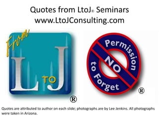 Quotes from LtoJ® Seminars
www.LtoJConsulting.com

®
Quotes are attributed to author on each slide; photographs are by Lee Jenkins. All photographs
were taken in Arizona.

 