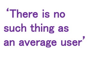 ‘There is no
such thing as
an average user’
 
