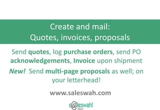 Create and mail:
      Quotes, invoices, proposals
 Send quotes, log purchase orders, send PO
acknowledgements, Invoice upon shipment
New! Send multi-page proposals as well; on
             your letterhead!
            www.saleswah.com
                   www.saleswah.com
 