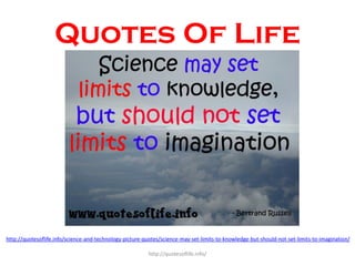Quotes Of Life

http://quotesoflife.info/science-and-technology-picture-quotes/science-may-set-limits-to-knowledge-but-sho...