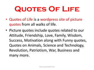 Quotes Of Life
• Quotes of Life is a wordpress site of picture
quotes from all walks of life.
• Picture quotes include quo...