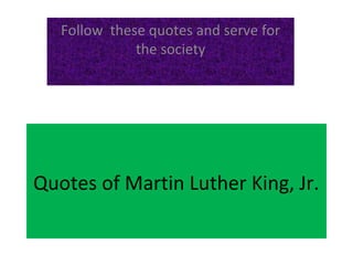 Quotes of Martin Luther King, Jr.
Follow these quotes and serve for
the society
 