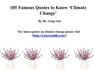 105 Famous Quotes to Know ‘Climate
Change’
By Dr. Arup Giri
For more quotes on climate change please visit
(http://watercomilk.com/)
 