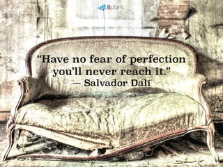 “Have no fear of perfection
you’ll never reach it.”
― Salvador Dalí
 