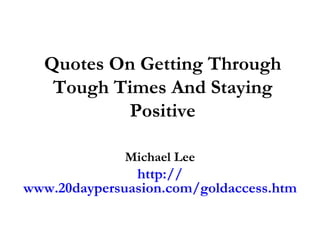 Quotes On Getting Through Tough Times And Staying Positive Michael Lee http:// www.20daypersuasion.com/goldaccess.htm 