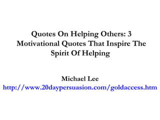 Quotes On Helping Others: 3 Motivational Quotes That Inspire The Spirit Of Helping  Michael Lee http://www.20daypersuasion.com/goldaccess.htm 
