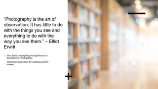 “Photography is the art of
observation. It has little to do
with the things you see and
everything to do with the
way you see them.” – Elliot
Erwitt
– Elliot Erwitt: Highlighting the significance of
perspective in photography
– Intentional observation for creating powerful
images
 