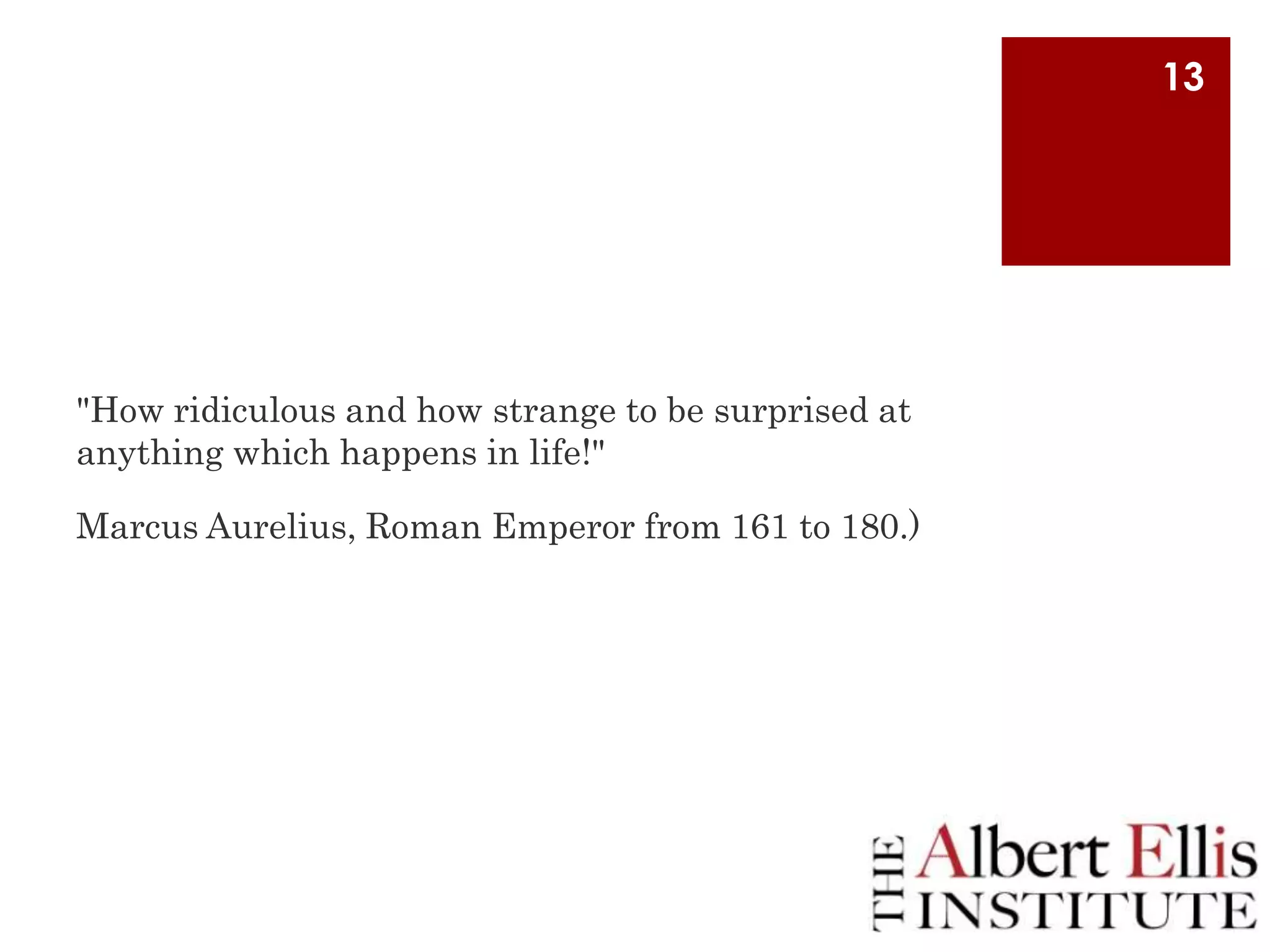 13

"How ridiculous and how strange to be surprised at
anything which happens in life!"
Marcus Aurelius, Roman Emperor from 161 to 180.)

 