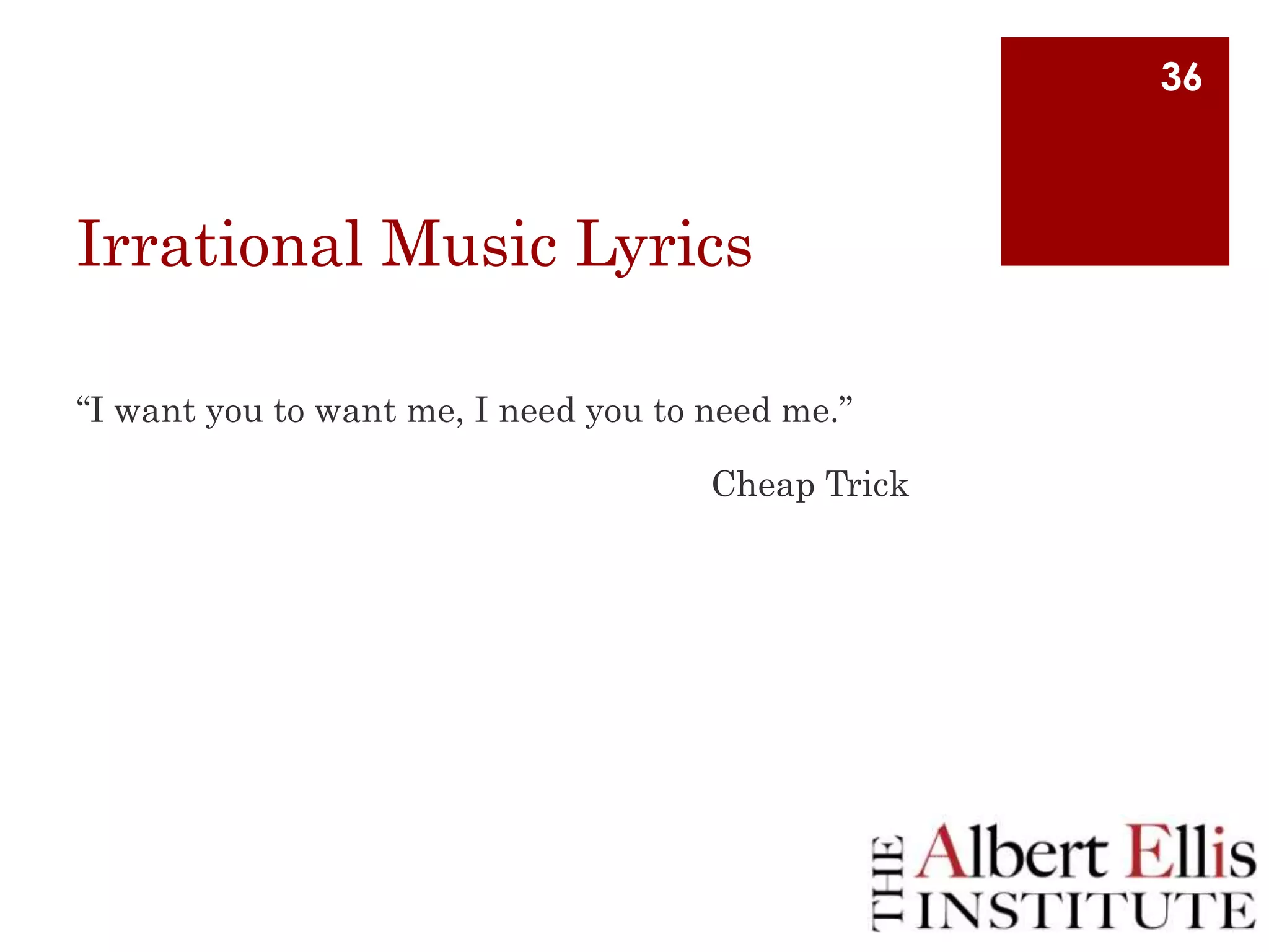 36

Irrational Music Lyrics
“I want you to want me, I need you to need me.”
Cheap Trick

 