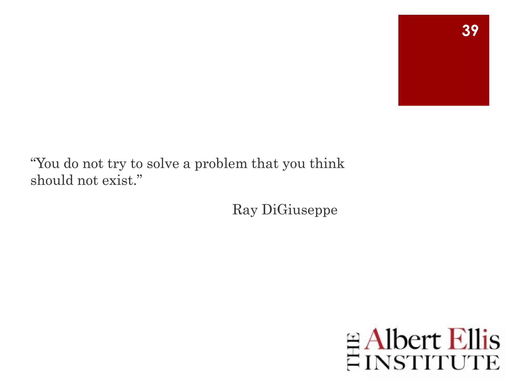 39

“You do not try to solve a problem that you think
should not exist.”
Ray DiGiuseppe

 