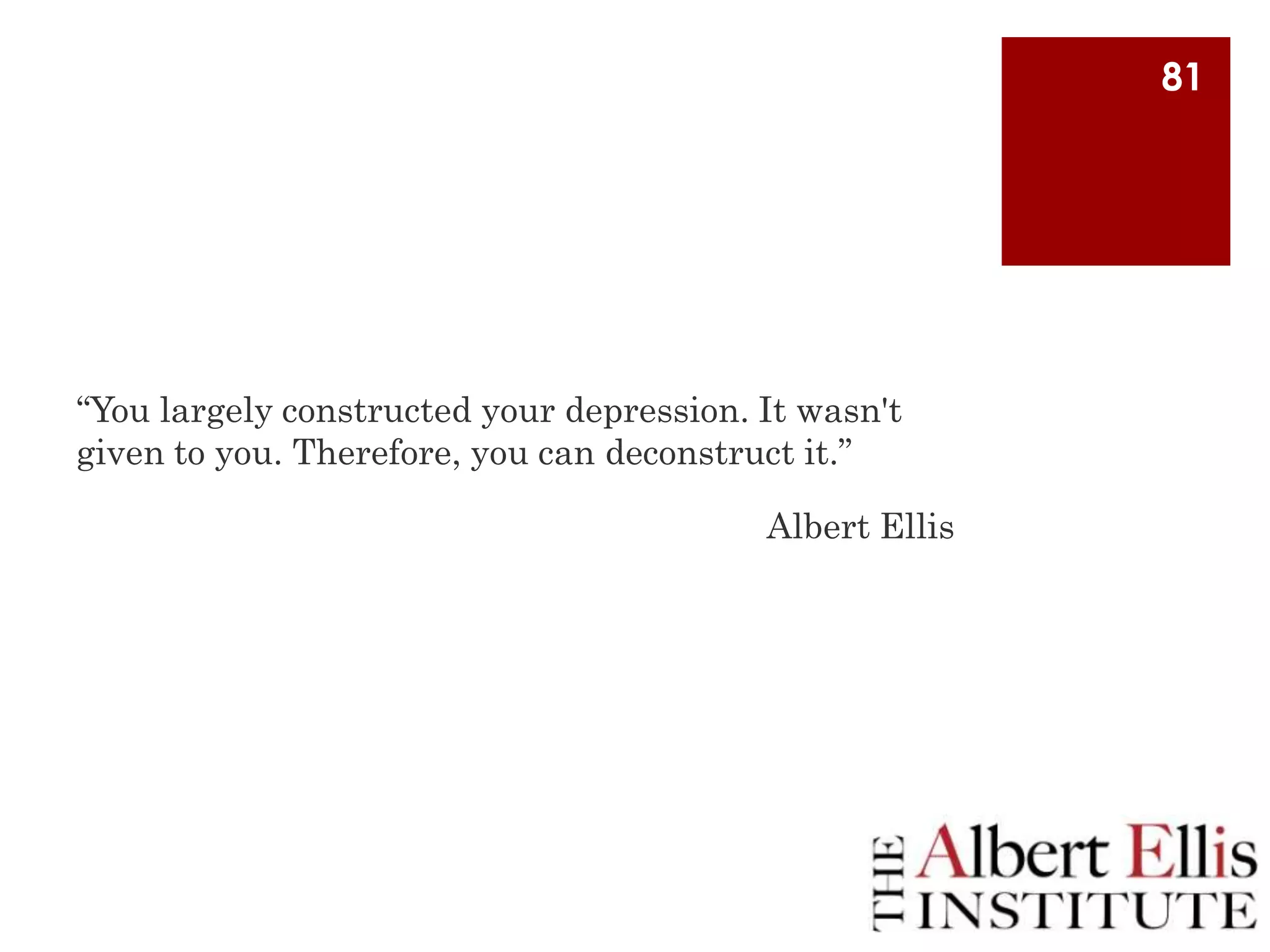 81

“You largely constructed your depression. It wasn't
given to you. Therefore, you can deconstruct it.”
Albert Ellis

 