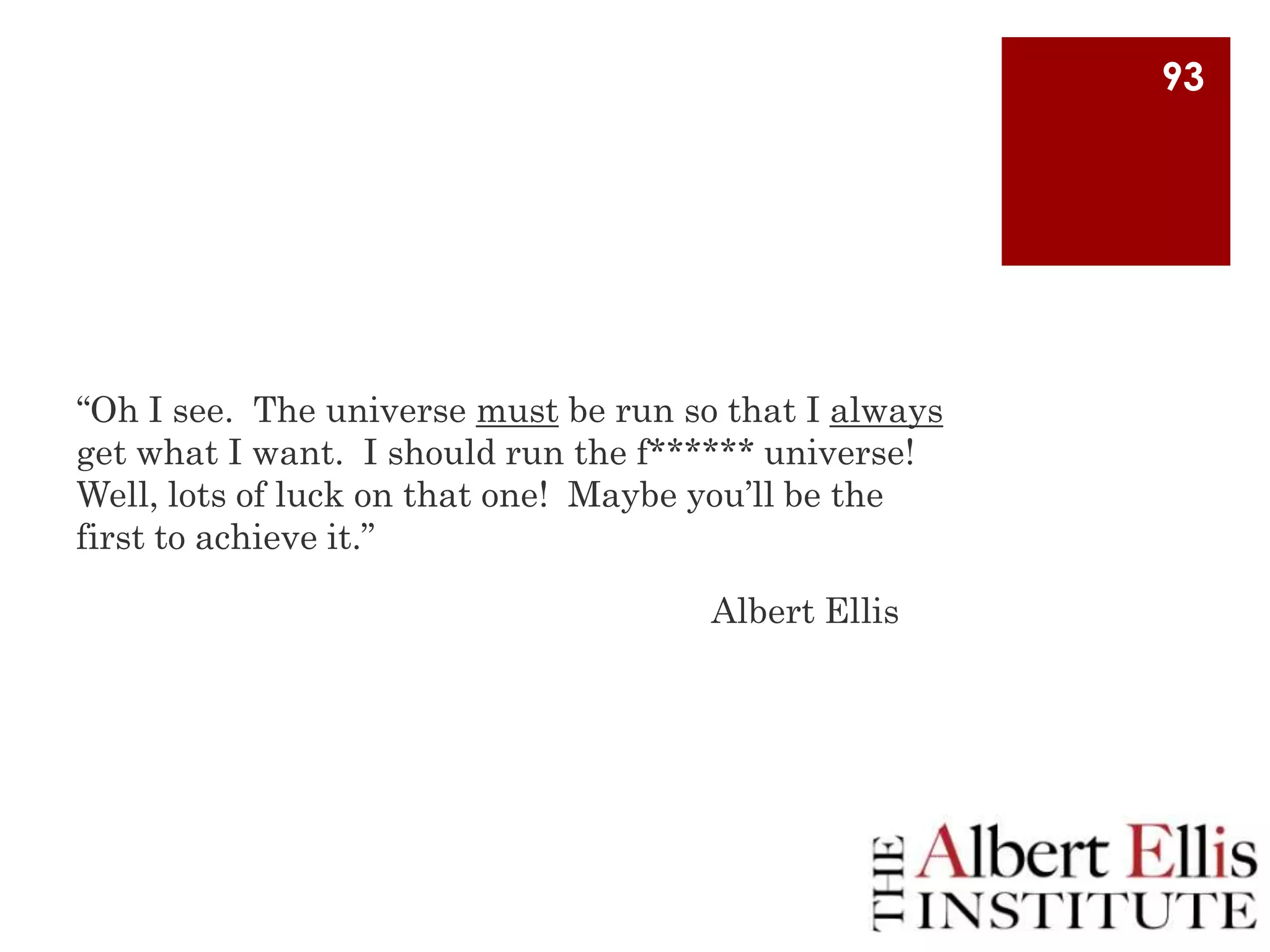 93

“Oh I see. The universe must be run so that I always
get what I want. I should run the f****** universe!
Well, lots of luck on that one! Maybe you‟ll be the
first to achieve it.”
Albert Ellis

 