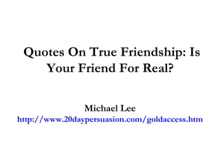 Quotes On True Friendship: Is Your Friend For Real?  Michael Lee http://www.20daypersuasion.com/goldaccess.htm 