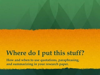 Where do I put this stuff?
How and when to use quotations, paraphrasing,
and summarizing in your research paper.
 