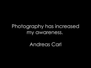 Photography has increased my awareness.  Andreas Carl 