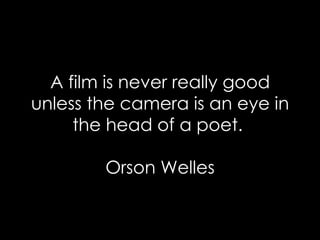 A film is never really good unless the camera is an eye in the head of a poet.  Orson Welles 
