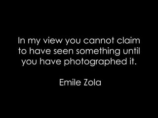 In my view you cannot claim to have seen something until you have photographed it.  Emile Zola 