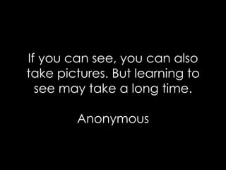 If you can see, you can also take pictures. But learning to see may take a long time. Anonymous 