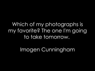 Which of my photographs is my favorite? The one I'm going to take tomorrow.  Imogen Cunningham 